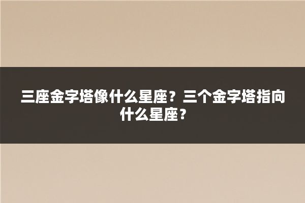三座金字塔像什么星座?三个金字塔指向什么星座?