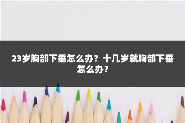 23岁胸部下垂怎么办?十几岁就胸部下垂怎么办?