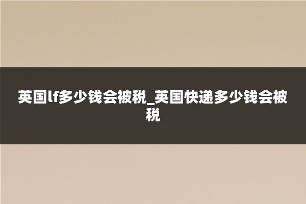 英国lf多少钱会被税_英国快递多少钱会被税