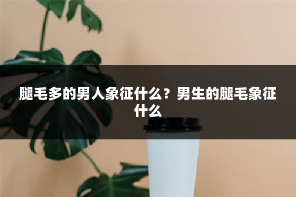 腿毛多的男人象征什么?男生的腿毛象征什么