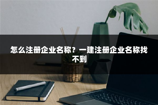 怎么注册企业名称?一建注册企业名称找不到