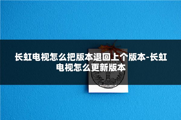 长虹电视怎么把版本退回上个版本-长虹电视怎么更新版本