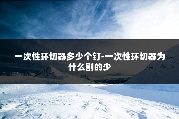 一次性环切器多少个钉-一次性环切器为什么割的少