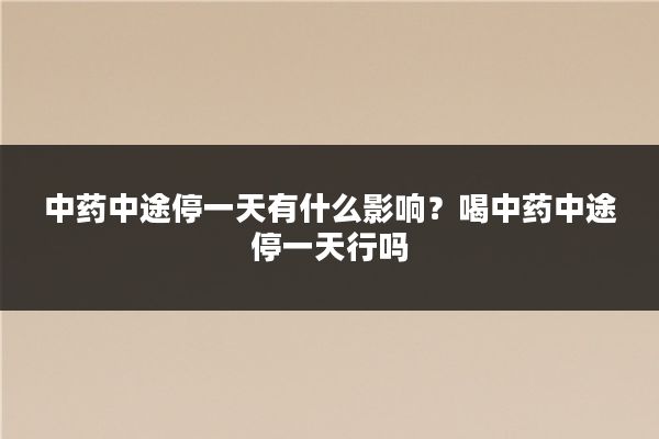 中药中途停一天有什么影响？喝中药中途停一天行吗
