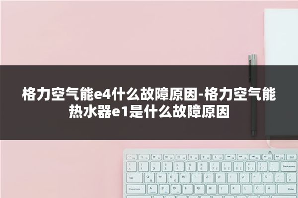 格力空气能e4什么故障原因-格力空气能热水器e1是什么故障原因