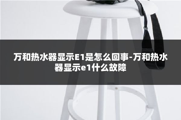 万和热水器显示E1是怎么回事-万和热水器显示e1什么故障