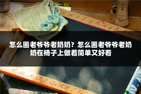 怎么画老爷爷老奶奶？怎么画老爷爷老奶奶在椅子上做着简单又好看