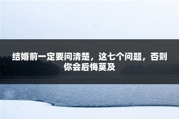 结婚前一定要问清楚，这七个问题，否则你会后悔莫及