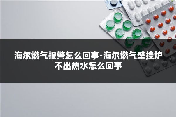 海尔燃气报警怎么回事-海尔燃气壁挂炉不出热水怎么回事