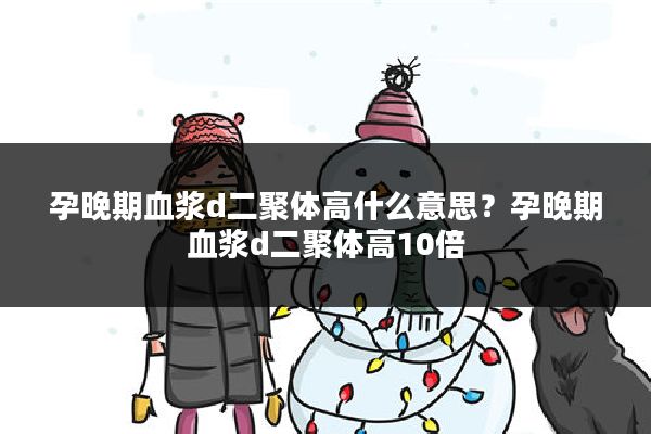 孕晚期血浆d二聚体高什么意思?孕晚期血浆d二聚体高10倍