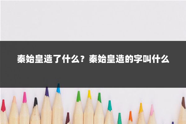 秦始皇造了什么？秦始皇造的字叫什么