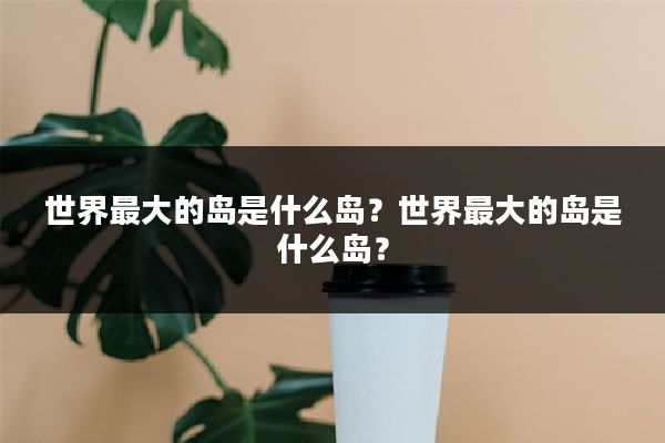 世界最大的岛是什么岛？世界最大的岛是什么岛？