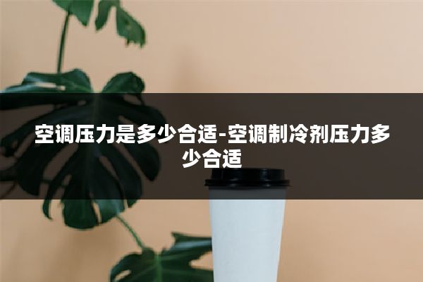 空调压力是多少合适-空调制冷剂压力多少合适