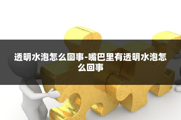 透明水泡怎么回事-嘴巴里有透明水泡怎么回事