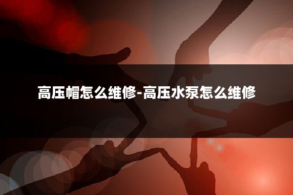 高压帽怎么维修-高压水泵怎么维修