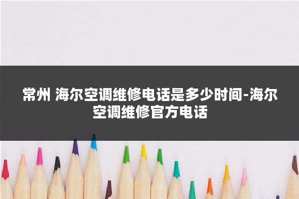 常州 海尔空调维修电话是多少时间-海尔空调维修官方电话