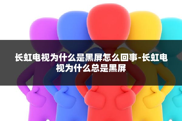 长虹电视为什么是黑屏怎么回事-长虹电视为什么总是黑屏