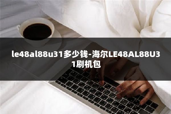 le48al88u31多少钱-海尔LE48AL88U31刷机包