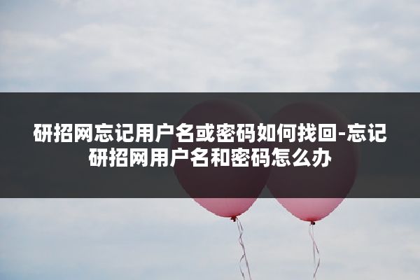 研招网忘记用户名或密码如何找回-忘记研招网用户名和密码怎么办