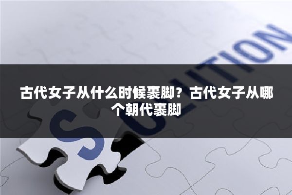 古代女子从什么时候裹脚?古代女子从哪个朝代裹脚