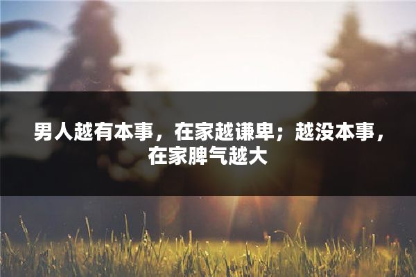 男人越有本事，在家越谦卑；越没本事，在家脾气越大