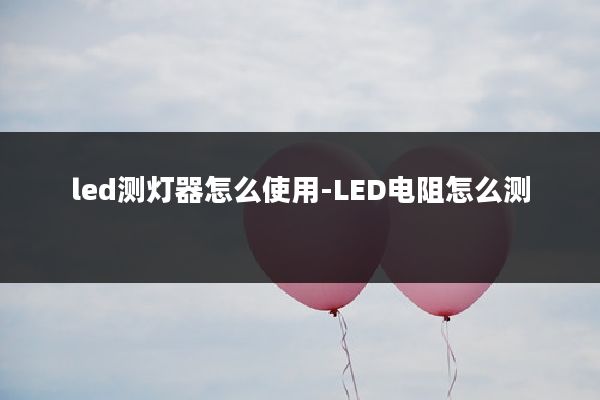 led测灯器怎么使用-LED电阻怎么测