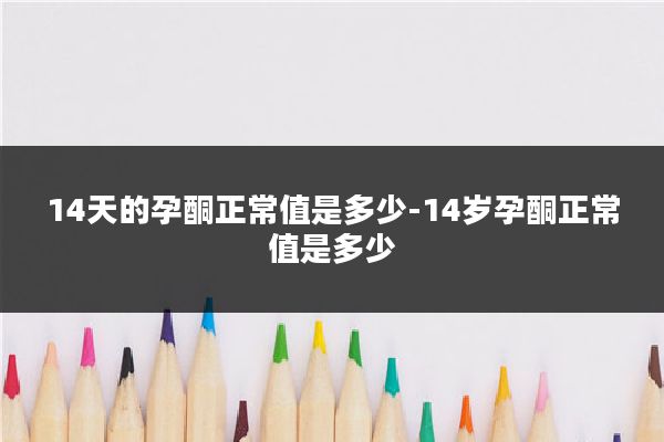 14天的孕酮正常值是多少-14岁孕酮正常值是多少