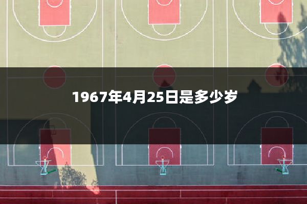 1967年4月25日是多少岁
