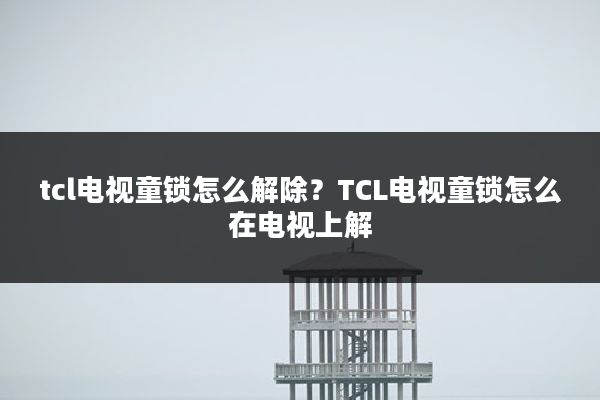tcl电视童锁怎么解除?TCL电视童锁怎么在电视上解