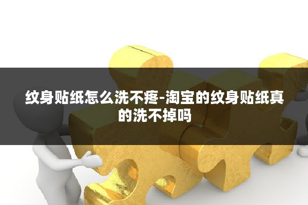 纹身贴纸怎么洗不疼-淘宝的纹身贴纸真的洗不掉吗