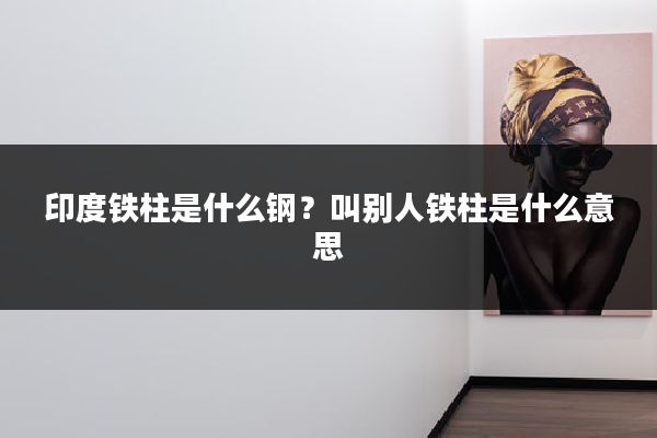 印度铁柱是什么钢？叫别人铁柱是什么意思