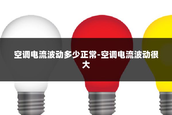 空调电流波动多少正常-空调电流波动很大