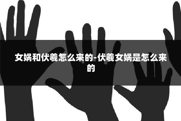 女娲和伏羲怎么来的-伏羲女娲是怎么来的