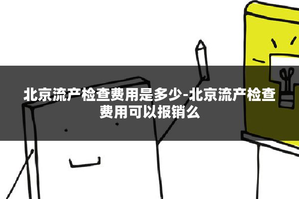 北京流产检查费用是多少-北京流产检查费用可以报销么