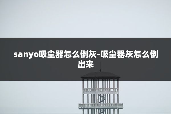 sanyo吸尘器怎么倒灰-吸尘器灰怎么倒出来