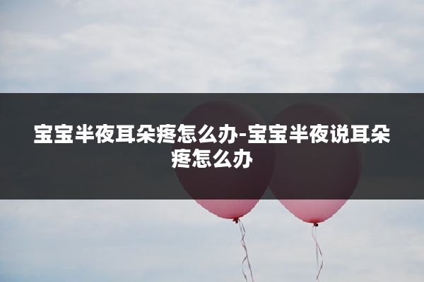宝宝半夜耳朵疼怎么办-宝宝半夜说耳朵疼怎么办