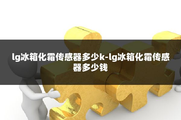 lg冰箱化霜传感器多少k-lg冰箱化霜传感器多少钱