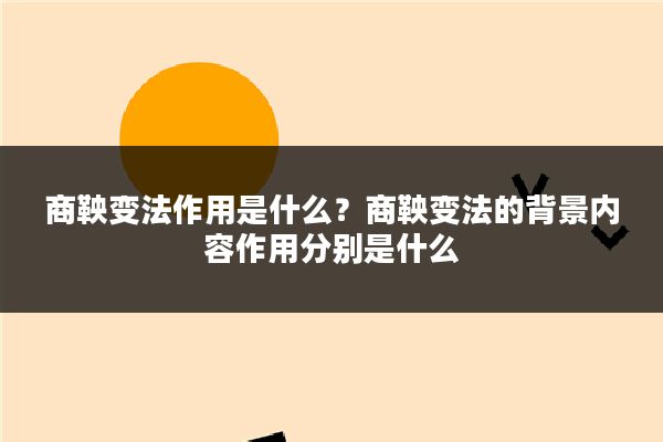 商鞅变法作用是什么?商鞅变法的背景内容作用分别是什么