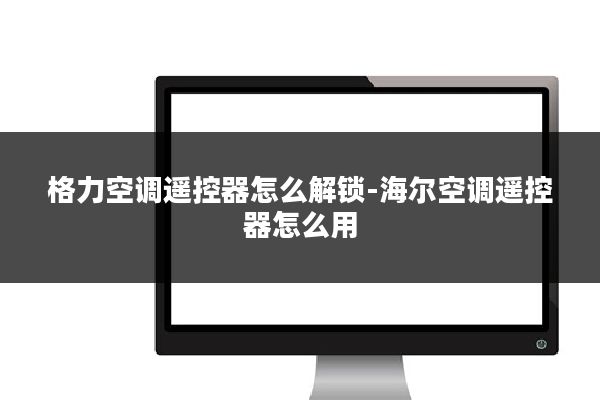 格力空调遥控器怎么解锁-海尔空调遥控器怎么用