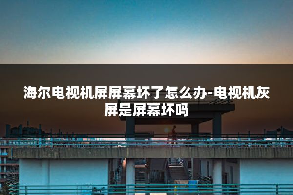 海尔电视机屏屏幕坏了怎么办-电视机灰屏是屏幕坏吗