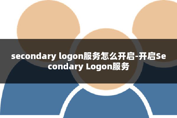 secondary logon服务怎么开启-开启Secondary Logon服务