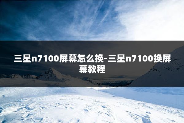 三星n7100屏幕怎么换-三星n7100换屏幕教程
