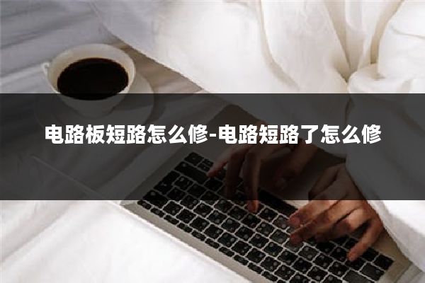 电路板短路怎么修-电路短路了怎么修