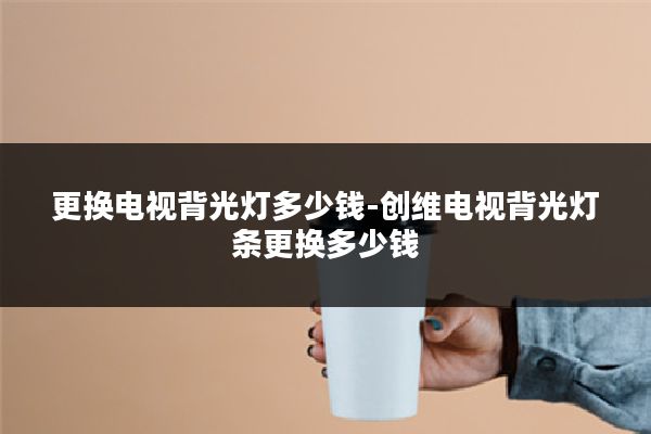 更换电视背光灯多少钱-创维电视背光灯条更换多少钱