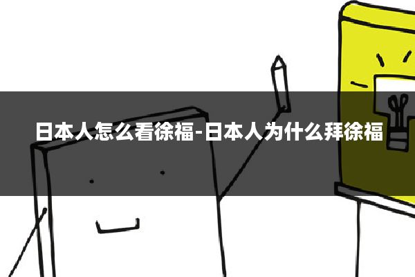 日本人怎么看徐福-日本人为什么拜徐福