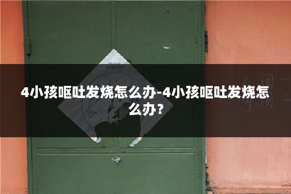 4小孩呕吐发烧怎么办-4小孩呕吐发烧怎么办?