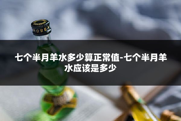 七个半月羊水多少算正常值-七个半月羊水应该是多少