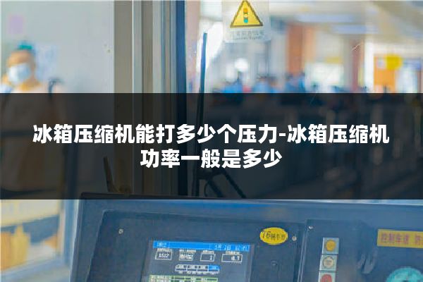 冰箱压缩机能打多少个压力-冰箱压缩机功率一般是多少