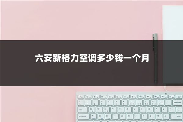 六安新格力空调多少钱一个月