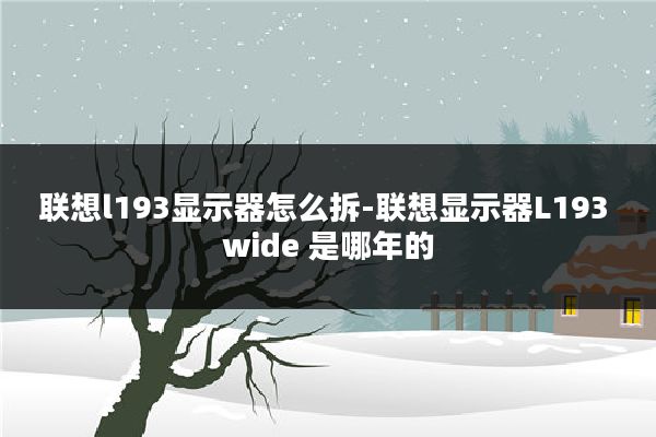 联想l193显示器怎么拆-联想显示器L193 wide 是哪年的